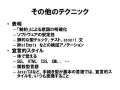 その他のテクニック• 表明– 「制約」による意図の明確化– ソフトウェアの安定性– 静的な型チェック、テスト、assert 文– @NotEmpty などの検証アノテーション• 宣言的スタイル– 体で覚える– SQL, HTML, CSS, XML , …– 関数型言語– Java/C#など、手続き型が基本の言語では、宣言的スタイルを、いつも意識すること 