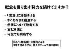 概念を掘り出す努力を続けてますか？• 「言葉」に耳を傾ける• ぎこちなさを精査する• 矛盾について熟考する• 文献を読む• 何度でも挑戦するドメイン駆動設計の実践のキモ９章を読みながら、個人やチームで振り返りを 