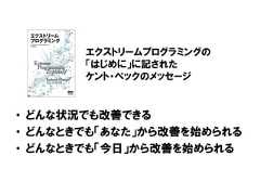 • どんな状況でも改善できる• どんなときでも「あなた」から改善を始められる• どんなときでも「今日」から改善を始められるエクストリームプログラミングの「はじめに」に記されたケント・ベックのメッセージ 
