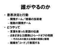 誰がやるのか• 意思決定と行動– 開発チーム／現場の技術者– 複数の開発チーム• どうやって– 言葉を使った意図の伝達– さまざまな力関係とトレードオフの判断• そのための膨大な知識の理解と整理– 戦略を「コード」で表現する 