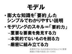 モデル• 膨大な知識を「要約」したシンプルでわかりやすい説明• モデリングのスキル＝「要約力」–重要な要素を発見する力–本質的でないものを削る力–厳密に組み立てる力本質的でないものを削る力がほんとうに重要議論と行動が迷走しないために 