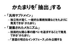 かたまりを「抽出」する• 「汎用サブドメイン」– 独立性が高く、一般的な業務知識などをたよりに発見できる「かたまり」• 「凝集されたメカニズム」– 技術的な関心事の隠ぺいを追求することで発見できる「かたまり」– 「意図の明白なインタフェース」のみ公開する 