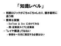 「知識レベル」• 判断ロジックがごちゃごちゃしたり、置き場所に迷う時• 簡単な実験– XxxType と Xxx に分けてみる– 例：従業員タイプと従業員• 「レイヤ構造」ではない– 参照を一方向に限定する必要はない 
