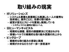 取り組みの現実• HRソリューションズ– システムも事業も実業務にも精通した一人の優秀な技術者と、案件ごとに、改善の取り組み– 経営が変化とスピードを重視し実践している• システムづくりと運用が超たいへん• SBヒューマンキャピタル– 短期的な課題、個別の課題解決に忙殺されがち– 現場レベルでの戦略的な取り組み意識の向上から• ビッグローブ– 戦略的な取り組みの意欲と実践– 時間がかかるだろうが一歩一歩前進中 