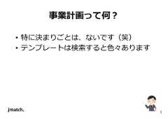 3 事業計画って何？ • 特に決まりごとは、ないです（笑） • テンプレートは検索すると⾊々あります  
