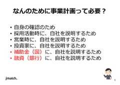 5 なんのために事業計画って必要？ • 自身の確認のため • 採用活動時に、自社を説明するため • 営業時に、自社を説明するため • 投資家に、自社を説明するため • 補助⾦（国）に、自社を説明するため • 融資（銀⾏）に、自社を説明するため  