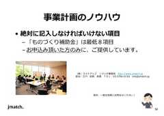 56 事業計画のノウハウ • 絶対に記入しなければいけない項目 – 「ものづくり補助⾦」は最低８項目 – お申込み頂いた⽅のみに、ご提供しています。 （株）ライトアップＪマッチ事務局http://www.jmatch.jp 担当：江⼾、岩熊、秋葉ＴＥＬ：03-5784-0718 info@jmatch.jp 是非、⼀度お気軽にお問合せください！  