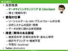 CyberAgent,Inc.自己紹介•  高野雅典– データマイニングエンジニア @ CyberAgent– 博士（情報科学）•  普段の仕事– ソーシャルゲーム・SNS・プラットフォームの分析– 分析システムの設計・開発– データ分析に関わる研究開発•  得意/興味のある領域– 複雑系科学・計算社会科学・進化心理学– 統計モデリング・R・機械学習– 可視化・JavaScript•  Twi$er:@mtknnktm4 