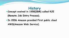 History Concept evolved in 1950(IBM) called RJE(Remote Job Entry Process). In 2006 Amazon provided First public cloudAWS(Amazon Web Service). 