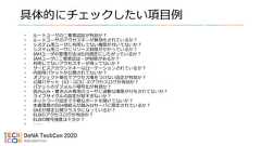 具体的にチェックしたい項目例• ルートユーザの二要素認証が有効か？• ルートユーザのアクセスキーが無効化されているか？• システム用ユーザに利用してない権限が付いてないか？• システム用ユーザにリソース制限がかかっているか？• IAMユーザの管理方法は社内規定にしたがっているか？• IAMユーザに二要素認証・IP制限があるか？• 利用してないアクセスキーが残ってないか？• サービスアカウントキーはローテーションされているか？• 内部用バケットが公開されてないか？• オブジェクト単位でアクセス権をつけない設定が有効か？• 公開バケット（S3・GCS）のアクセスログが有効か？• バケットのデフォルト暗号化が有効か？• 読み込み・書き込み専用のユーザに過剰な権限が付与されてないか？• ライフサイクルの設定が短すぎないか？• ネットワーク設定で不要なポートを開けてないか？• 本番環境のSSH接続元が踏み台サーバに限定されているか？• GKEが限定公開クラスタになっているか？• ELBのアクセスログが有効か？• ELBの暗号強度は十分か？• …… 