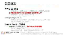 製品選定AWS Configアカウント別のビュー・集約ビューの両方がある理由を書いてNGを抑制するのが難しいやや高い（年額500万円*〜）3rd partyの製品集約ビューしか無い（一次対応がセキュリティ部）高い（年額2000万円〜）DeNA Audit（自作）作れば全部できる、特にNGの抑制機能安い（年額10万）WebUIの作成・機能追加の工数がかかる* 2018/11に100アカウント1リージョン40ルールで試算した料金2019/8に料金体系が改定され安くなっています（DeNAの環境では1/5未満） 