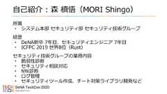 自己紹介 : 森 槙悟（MORI Shingo）所属• システム本部 セキュリティ部 セキュリティ技術グループ経歴• DeNA新卒 7年目、セキュリティエンジニア 7年目• ICFPC 2019 世界8位（Rust）セキュリティ技術グループの業務内容• 脆弱性診断• セキュリティ相談対応• NW診断• ログ管理• セキュリティツール作成、チート対策ライブラリ開発など 