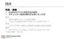 目次背景・課題• DeNAのクラウド利用状況の説明• セキュリティ監査自動化が必要になった訳要件• 理想の運用フローと必要な機能• どのような製品を使えば良いか？自作するか？実装• クラウド周りの構成と具体的な監査の実装の説明運用• 全アカウントに対応してもらうにはどうすべき？今後の展望・まとめ 