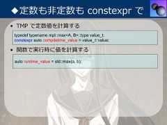 ◆定数も⾮定数も constexpr で• TMP で定数値を計算するtypedef typename mpl::max<A, B>::type value_t;constexpr auto compiletime_value = value_t::value;• 関数で実⾏時に値を計算するauto runtime_value = std::max(a, b); 
