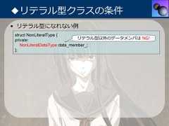 ◆リテラル型クラスの条件• リテラル型になれない例struct NonLiteralType {private:                      リテラル型以外のデータメンバは NG!   NonLiteralDataType data_member_;}; 