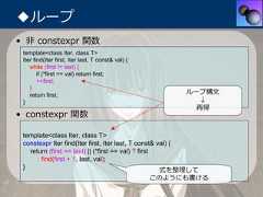 ◆ループ• ⾮ constexpr 関数 template<class Iter, class T> Iter find(Iter first, Iter last, T const& val) {    while (first != last) {        if (*first == val) return first;        ++first;    }    return first;                                                         ループ構⽂ }                                                          ↓                                                           再帰• constexpr 関数 template<class Iter, class T> constexpr Iter find(Iter first, Iter last, T const& val) {   return (first == last) || (*first == val) ? first      : find(first + 1, last, val); }                                                    式を整理して                                                    このようにも書ける 