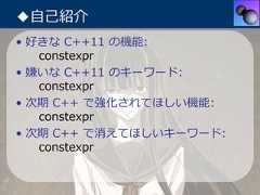 ◆⾃⼰紹介• 好きな C++11 の機能:   constexpr• 嫌いな C++11 のキーワード:   constexpr• 次期 C++ で強化されてほしい機能:   constexpr• 次期 C++ で消えてほしいキーワード:   constexpr 