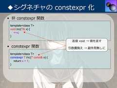 ◆シグネチャの constexpr 化• ⾮ constexpr 関数 template<class T> void inc(T& x) {   ++x; }                                  返値 void → 値を返す• constexpr 関数                   引数書換え → 副作⽤無しに template<class T> constexpr T inc(T const& x) {   return x + 1; } 