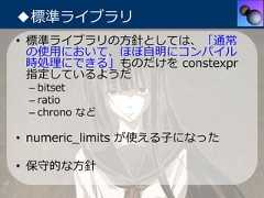 ◆標準ライブラリ• 標準ライブラリの⽅針としては、「通常  の使⽤において、ほぼ⾃明にコンパイル  時処理にできる」ものだけを constexpr  指定しているようだ – bitset – ratio – chrono など• numeric_limits が使える⼦になった• 保守的な⽅針 