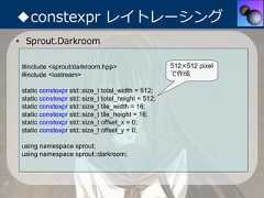 ◆constexpr レイトレーシング• Sprout.Darkroom #include <sprout/darkroom.hpp>                     512×512 pixel #include <iostream>                                で作成 static constexpr std::size_t total_width = 512; static constexpr std::size_t total_height = 512; static constexpr std::size_t tile_width = 16; static constexpr std::size_t tile_height = 16; static constexpr std::size_t offset_x = 0; static constexpr std::size_t offset_y = 0; using namespace sprout; using namespace sprout::darkroom; 