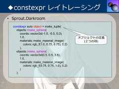 ◆constexpr レイトレーシング• Sprout.Darkroom  constexpr auto object = make_tuple(    objects::make_sphere(       coords::vector3d(-1.0, -0.5, 5.0),       1.0,                                      オブジェクトの定義       materials::make_material_image(             (２つの球)          colors::rgb_f(1.0, 0.75, 0.75), 0.2)       ),    objects::make_sphere(       coords::vector3d(0.5, 0.5, 3.5),       1.0,       materials::make_material_image(          colors::rgb_f(0.75, 0.75, 1.0), 0.2)       )    ); 