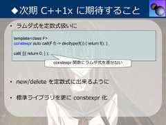 ◆次期 C++1x に期待すること• ラムダ式を定数式扱いにtemplate<class F>constexpr auto call(F f) -> decltype(f()) { return f(); }call( []{ return 0; } );                           constexpr 関数にラムダ式を渡せない• new/delete を定数式に出来るように• 標準ライブラリを更に constexpr 化 
