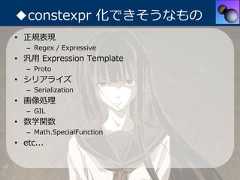 ◆constexpr 化できそうなもの• 正規表現   – Regex / Expressive• 汎⽤ Expression Template   – Proto• シリアライズ   – Serialization• 画像処理   – GIL• 数学関数   – Math.SpecialFunction• etc... 