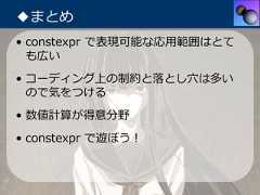 ◆まとめ• constexpr で表現可能な応⽤範囲はとて  も広い• コーディング上の制約と落とし⽳は多い  ので気をつける• 数値計算が得意分野• constexpr で遊ぼう！ 