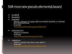 Stillmorenewpseudoelements/classes! :enabled :disabled :checked Allows a designer to apply style to enabled, disabled, or checkedform field elements. Example:http://www.quirksmode.org/css/enabled.html :not(selector) Negates a selector. Example:http://www.quirksmode.org/css/not.html ::selection Defines style for text that a user selects. Example:http://www.quirksmode.org/css/selection.html 