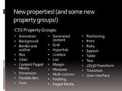 Newproperties!(andsomenewpropertygroups!)• Animation• Background• Border andoutline• Box• Color• Content PagedMedia• Dimension• Flexible Box• Font• Generatedcontent• Grid• Hyperlink• Linebox• List• Margin• Marquee• Multi-column• Padding• Paged Media• Positioning• Print• Ruby• Speech• Table• Text• 2D/3DTransform• Transition• User-interfaceCSS Property Groups: 