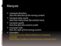 Marquee marquee-directionSets the direction of the moving content marquee-play-countSets how many times the content move marquee-speedSets how fast the content scrolls marquee-styleSets the style of the moving content Examples:http://www.css3.info/modules/css3-marquee-module/http://www.cssplay.co.uk/menu/css3-marquee.html 