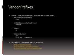 VendorPrefixes Some CSS rules won’t work without the vendor prefix. Mozilla Browsers (Firefox)-moz Webkit Browsers (Safari, Chrome)-webkit Opera-o Internet Explorer-ms<!--[if IE]> <![endif]--> Not all CSS rules work with all browsers: http://www.caniuse.com/ http://www.css3.info/selectors-test/ http://quirksmode.org/css/contents.html 