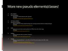 Morenewpseudoelements/classes! nth-child(n) :nth-of-type(n) Allows you to select elements with a formula. Example:http://www.quirksmode.org/css/nthchild.html :nth-last-child(n) :nth-last-of-type(n) Work same as nth-child, except that they start counting at the last element instead of the first. Example:http://www.quirksmode.org/css/nthlastchild.html :root Selects the root initial containing block (in HTML, this is the <html> tag) Example:http://www.quirksmode.org/css/root.html :empty Selects elements with no content (“empty”). Example:http://www.quirksmode.org/css/empty.html :target Selects a targeted element – one with an ID with the same value as the URL's hash. Example:http://www.quirksmode.org/css/target.htmlhttp://www.quirksmode.org/css/target.html#testHash 