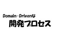 Domain-Drivenな  開発プロセス 