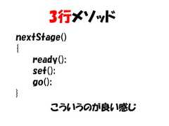 3行メソッドnextStage(){   ready();   set();   go();}       こういうのが良い感じ 