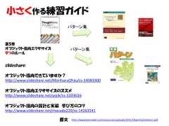 小さく作る練習ガイド                                  パターン集第5章オブジェクト指向エクササイズ                     パターン集９つのルールslideshare:オブジェクト指向できていますか？http://www.slideshare.net/MoriharuOhzu/ss-14083300オブジェクト指向エクササイズのススメhttp://www.slideshare.net/yojik/ss-1033616オブジェクト指向の設計と実装 学び方のコツhttp://www.slideshare.net/masuda220/ss-14263541                              原文    http://www.bennadel.com/resources/uploads/2012/ObjectCalisthenics.pdf 