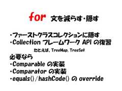 for     文を減らす・隠す・ファーストクラスコレクションに隠す・Collection フレームワーク API の復習        たとえば、TreeMap, TreeSet必要なら・Comparable の実装・Comparator の実装・equals()/hashCode() の override 