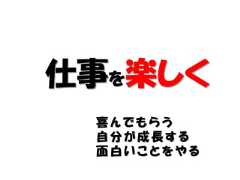 仕事を楽しく 喜んでもらう 自分が成長する 面白いことをやる 