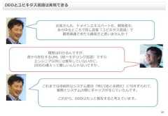 15DDDとユビキタス言語は実現できるお客さんも、ドメインエキスパートも、開発者も、あらゆるところで同じ言葉「ユビキタス言語」で意思疎通できたら最高だと思いませんか？理想はわかるんですが、昔から存在するUML（統一モデリング言語）ですらエンジニア以外には普及していないのに、DDDの導入って難しいんじゃないですか..これまでは技術的なシステム都合（特にDBと永続化）に引きずられて、業務とシステムの間にギャップが生じていたんです。これから、DDDはもっと普及すると考えています。 