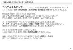 22コンテキストマップは、プロジェクトの現状を表す図（アーキテクチャドキュメント）のこと。目的は解決空間（解決領域）の現状を俯瞰できるようにすること。DDD固有の図で、コンテキストを丸で囲む。コンテキスト間の関係を上流（Upstream）と下流(Downstream)で示す。例えば基盤チームは上流。それを利用する業務チームは下流となる。チームの力関係がアーキテクチャに影響を与えてしまうこともあるが、パートナーシップで協力的な関係（顧客／供給者の関係）を築くことが望ましい。残念ながら下流のチームが順応者の関係になってしまうことも多い。コンテキスト間が蜜に依存しあわないように、上流と下流のコンテキストの間に腐敗防止層を作ることが多い。なお、あらゆるコンテキストから依存されるような共有カーネルは各チームで相談しないといけないので、やめるべき。「3章：コンテキストマップ」のポイント 