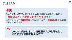 • コメントにラベルを付与することで閲覧者が⾃⾝にとって有益なコメントが探しやすくなる のでは• それによって 情報選択 がしやすくなり，意⾒形成 にも影響を与えるのでは仮説とRQラベルの提⽰によって情報選択及び意⾒形成にどのような影響を与えるのかRQ仮説13 