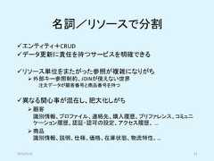 名詞／リソースで分割✓エンティティ＋CRUD✓データ更新に責任を持つサービスを明確できる✓リソース単位をまたがった参照が複雑になりがち➢ 外部キー参照制約、JOINが使えない世界注文データが顧客番号と商品番号を持つ✓異なる関心事が混在し、肥大化しがち➢ 顧客識別情報、プロファイル、連絡先、購入履歴、プリファレンス、コミュニケーション履歴、認証・認可の設定、アクセス履歴、 …➢ 商品識別情報、説明、仕様、価格、在庫状態、物流特性、…2019/5/18 32 