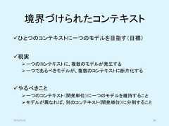 境界づけられたコンテキスト✓ひとつのコンテキストに一つのモデルを目指す（目標）✓現実➢一つのコンテキストに、複数のモデルが発生する➢一つであるべきモデルが、複数のコンテキストに断片化する✓やるべきこと➢一つのコンテキスト（開発単位）に一つのモデルを維持すること➢モデルが異なれば、別のコンテキスト（開発単位）に分割すること2019/5/18 38 