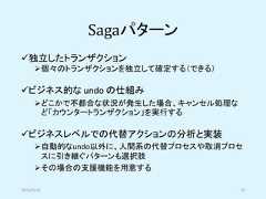 Sagaパターン✓独立したトランザクション➢個々のトランザクションを独立して確定する（できる）✓ビジネス的な undo の仕組み➢どこかで不都合な状況が発生した場合、キャンセル処理など「カウンタートランザクション」を実行する✓ビジネスレベルでの代替アクションの分析と実装➢自動的なundo以外に、人間系の代替プロセスや取消プロセスに引き継ぐパターンも選択肢➢その場合の支援機能を用意する2019/5/18 52 