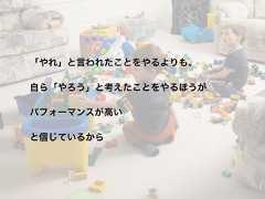 「やれ」と言われたことをやるよりも、自ら「やろう」と考えたことをやるほうがパフォーマンスが高いと信じているから 