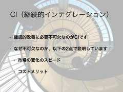 CI（継続的インテグレーション）• 継続的改善に必要不可欠なのがCIです• なぜ不可欠なのか、以下の2点で説明しています• 市場の変化のスピード• コストメリット 