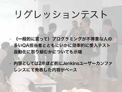 • （一般的に言って）プログラミングが不得意な人の多いQA担当者とともにいかに効率的に受入テスト自動化に取り組むかについても示唆• 内容としては2年ほど前にJenkinsユーザーカンファレンスにて発表した内容がベースリグレッションテスト 