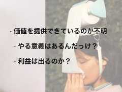 • 価値を提供できているのか不明• やる意義はあるんだっけ？• 利益は出るのか？ 