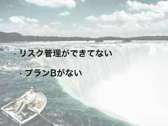 • リスク管理ができてない• プランBがない 