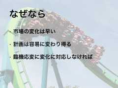 • 市場の変化は早い• 計画は容易に変わり得る• 臨機応変に変化に対応しなければなぜなら 